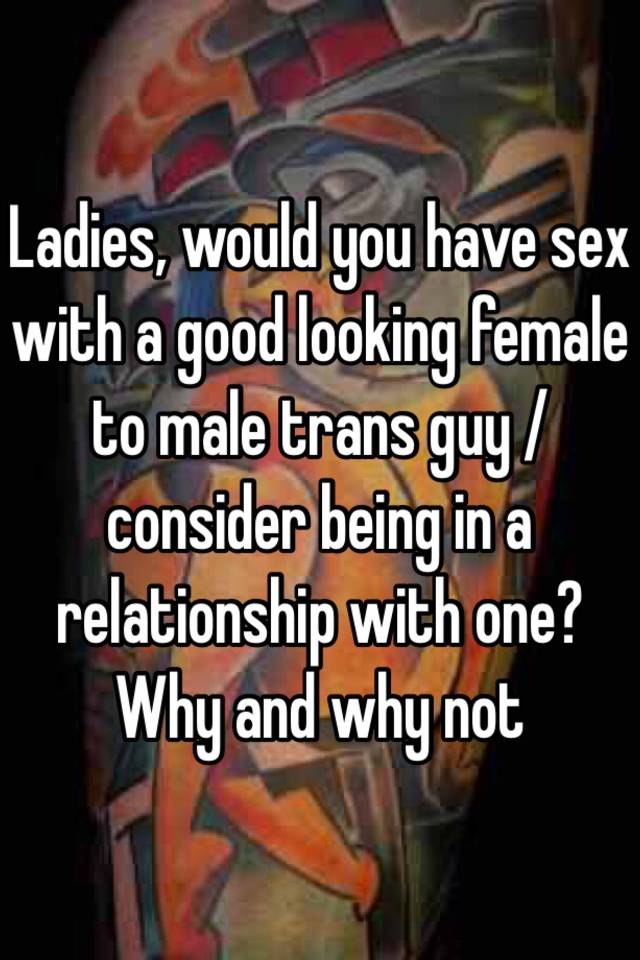 Ladies Would You Have Sex With A Good Looking Female To Male Trans Guy