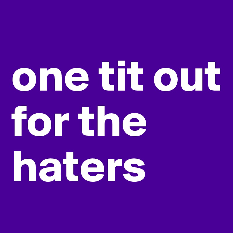 One Tit Out For The Haters Post By Blitzkrieg On Boldomatic