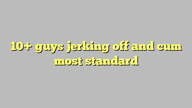 10 Guys Jerking Off And Cum Most Standard Công Lý And Pháp Luật